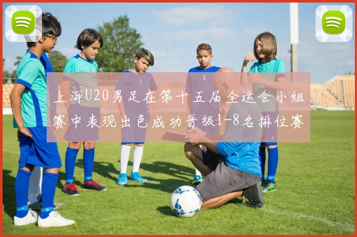 上海U20男足在第十五届全运会小组赛中表现出色成功晋级1-8名排位赛