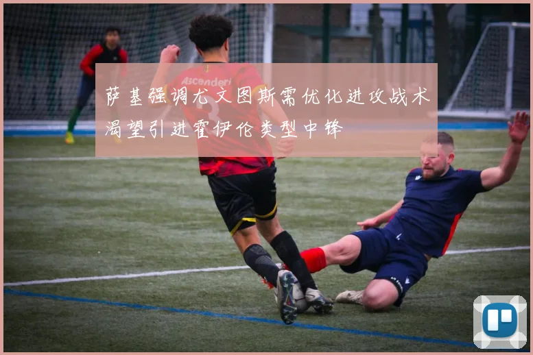 萨基强调尤文图斯需优化进攻战术渴望引进霍伊伦类型中锋