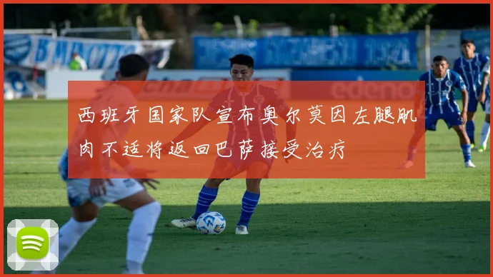西班牙国家队宣布奥尔莫因左腿肌肉不适将返回巴萨接受治疗