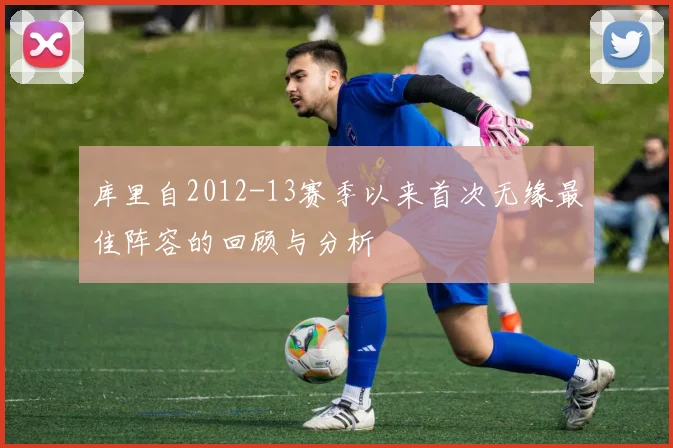 库里自2012-13赛季以来首次无缘最佳阵容的回顾与分析