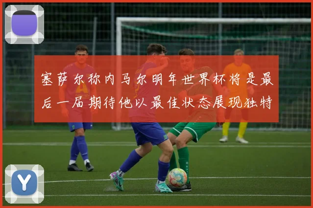 塞萨尔称内马尔明年世界杯将是最后一届期待他以最佳状态展现独特风采