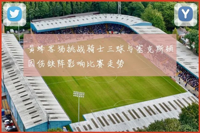 黄蜂客场挑战骑士三球与塞克斯顿因伤缺阵影响比赛走势