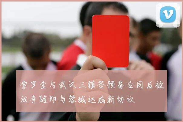 索罗金与武汉三镇签预备合同后被放弃随即与蓉城达成新协议