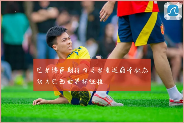 巴尔博萨期待内马尔重返巅峰状态助力巴西世界杯征程