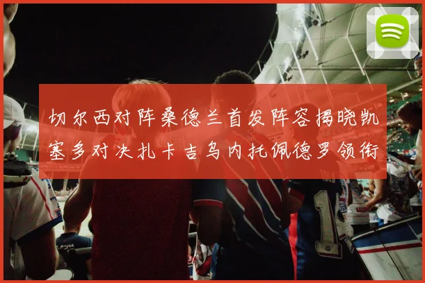 切尔西对阵桑德兰首发阵容揭晓凯塞多对决扎卡吉乌内托佩德罗领衔出战