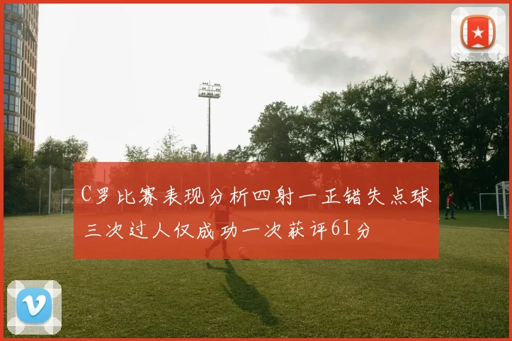 C罗比赛表现分析四射一正错失点球三次过人仅成功一次获评61分