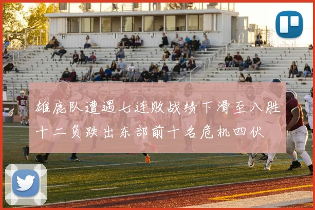 雄鹿队遭遇七连败战绩下滑至八胜十二负跌出东部前十名危机四伏