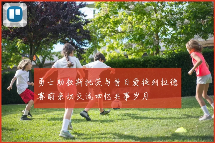勇士助教斯托茨与昔日爱徒利拉德赛前亲切交流回忆共事岁月