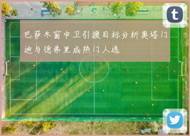 巴萨冬窗中卫引援目标分析奥塔门迪与德弗里成热门人选