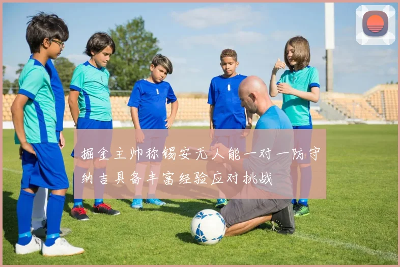 掘金主帅称锡安无人能一对一防守纳吉具备丰富经验应对挑战