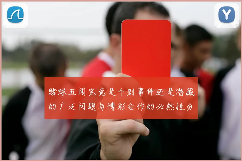 赌球丑闻究竟是个别事件还是潜藏的广泛问题与博彩合作的必然性分析