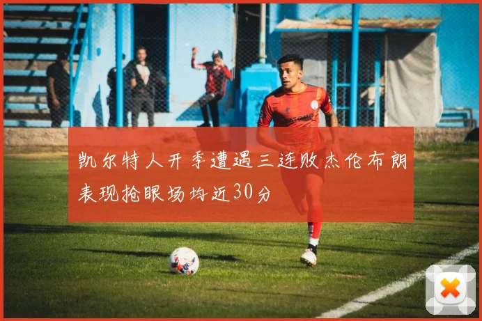 凯尔特人开季遭遇三连败杰伦布朗表现抢眼场均近30分