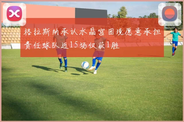格拉斯纳承认水晶宫困境愿意承担责任球队近15场仅获1胜