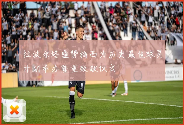 拉波尔塔盛赞梅西为历史最佳球员计划举办隆重致敬仪式