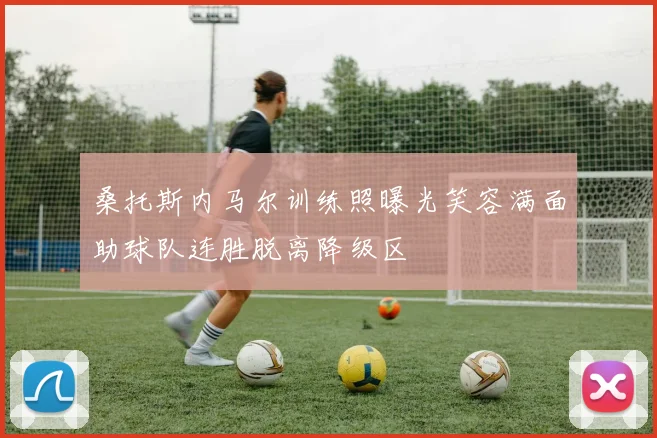 桑托斯内马尔训练照曝光笑容满面助球队连胜脱离降级区