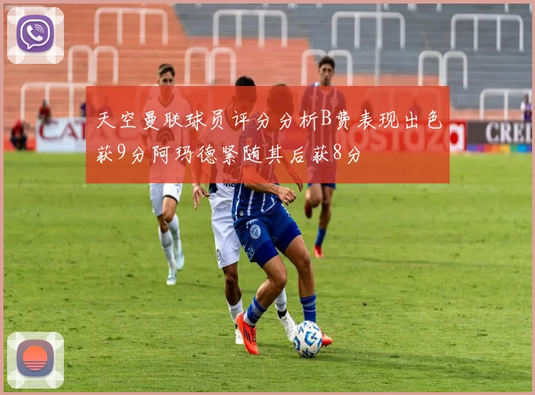 天空曼联球员评分分析B费表现出色获9分阿玛德紧随其后获8分