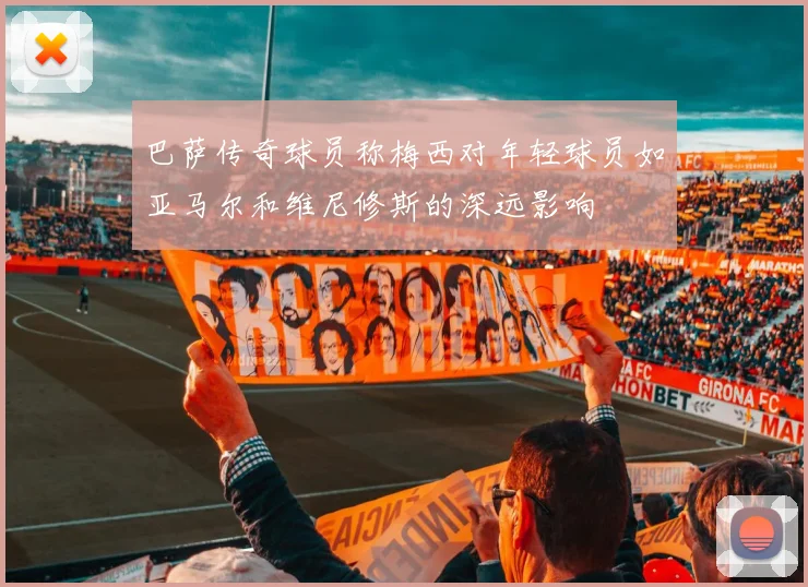 巴萨传奇球员称梅西对年轻球员如亚马尔和维尼修斯的深远影响