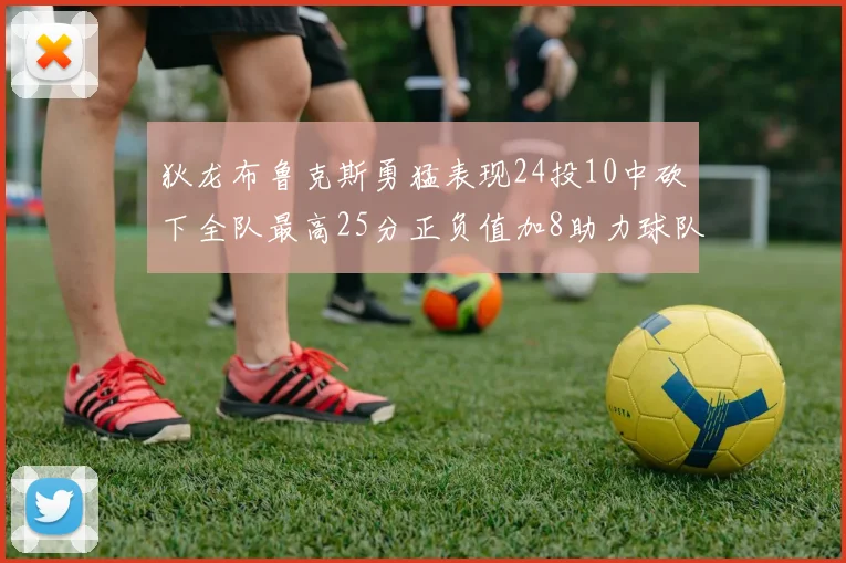狄龙布鲁克斯勇猛表现24投10中砍下全队最高25分正负值加8助力球队胜利