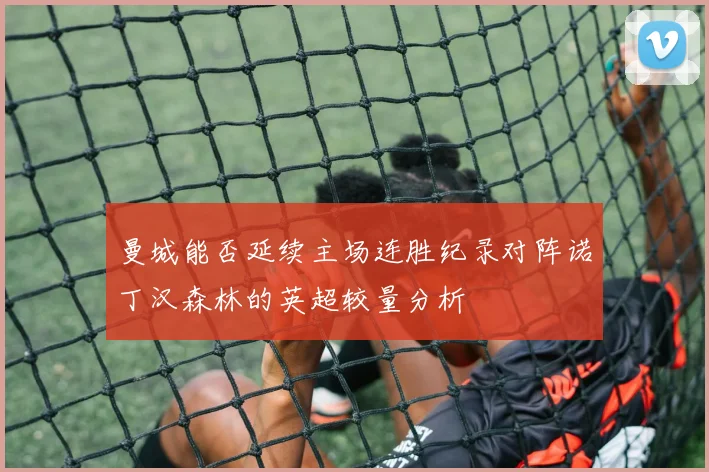 曼城能否延续主场连胜纪录对阵诺丁汉森林的英超较量分析