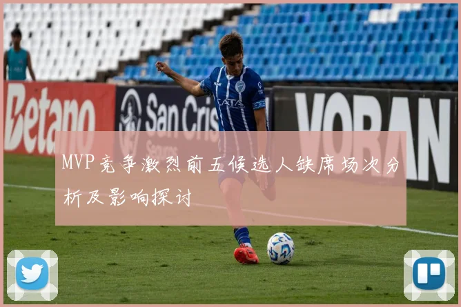 MVP竞争激烈前五候选人缺席场次分析及影响探讨