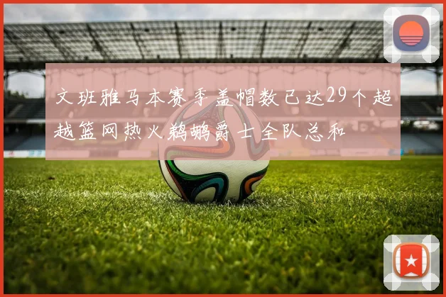 文班雅马本赛季盖帽数已达29个超越篮网热火鹈鹕爵士全队总和