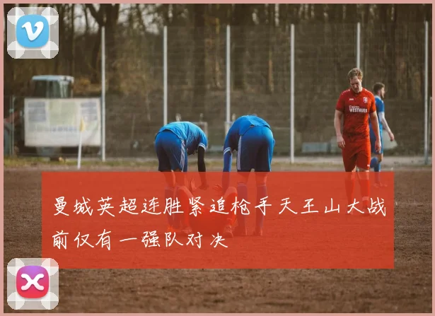 曼城英超连胜紧追枪手天王山大战前仅有一强队对决
