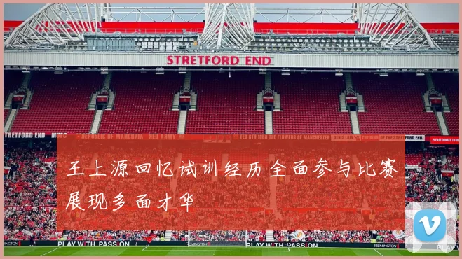 王上源回忆试训经历全面参与比赛展现多面才华