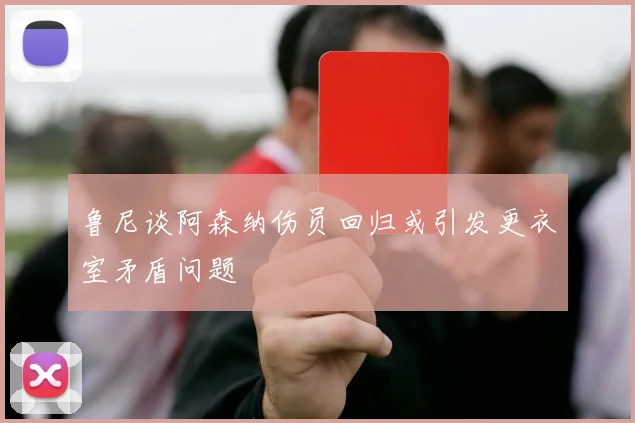 鲁尼谈阿森纳伤员回归或引发更衣室矛盾问题