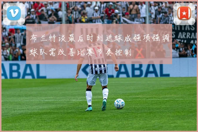 布兰特谈最后时刻进球成强项强调球队需改善比赛节奏控制