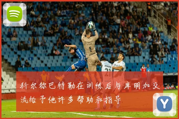 科尔称巴特勒在训练后与库明加交流给予他许多帮助和指导