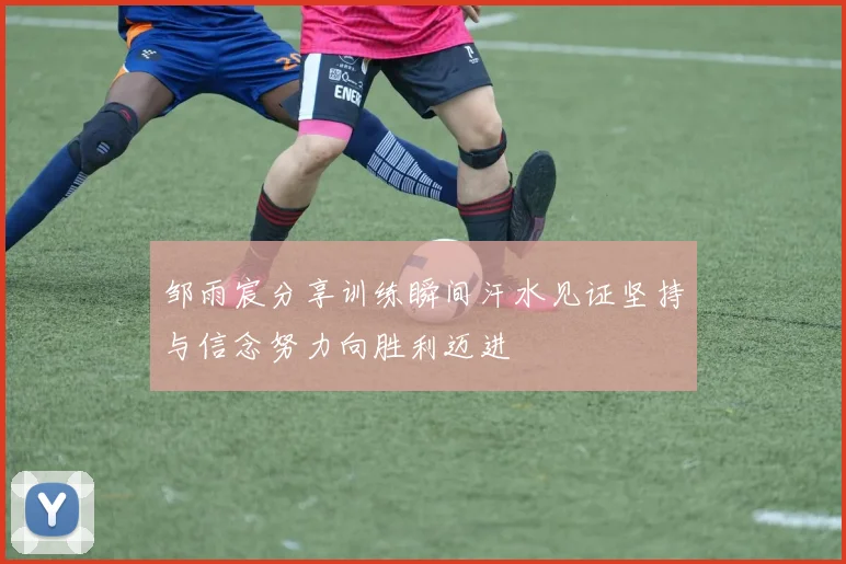 邹雨宸分享训练瞬间汗水见证坚持与信念努力向胜利迈进