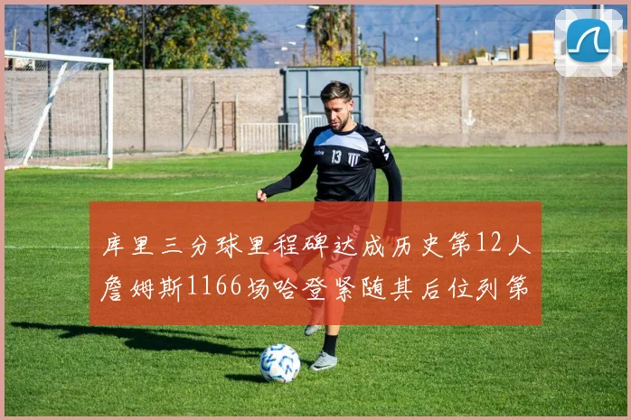 库里三分球里程碑达成历史第12人詹姆斯1166场哈登紧随其后位列第六