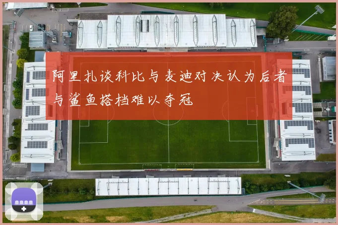 阿里扎谈科比与麦迪对决认为后者与鲨鱼搭档难以夺冠