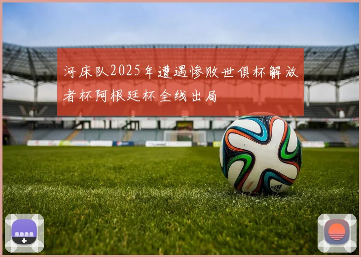 河床队2025年遭遇惨败世俱杯解放者杯阿根廷杯全线出局