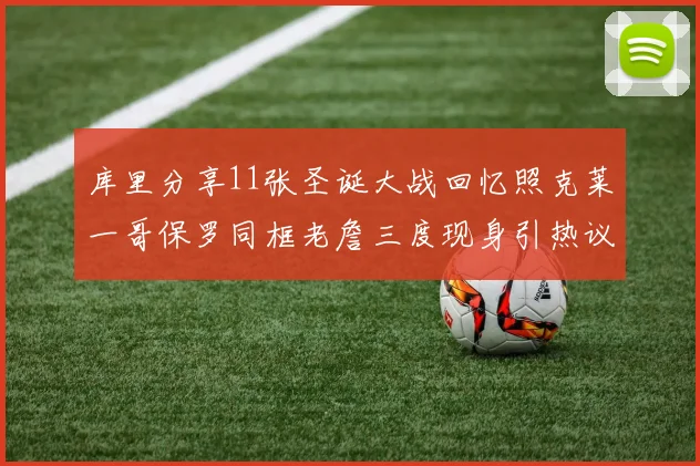 库里分享11张圣诞大战回忆照克莱一哥保罗同框老詹三度现身引热议