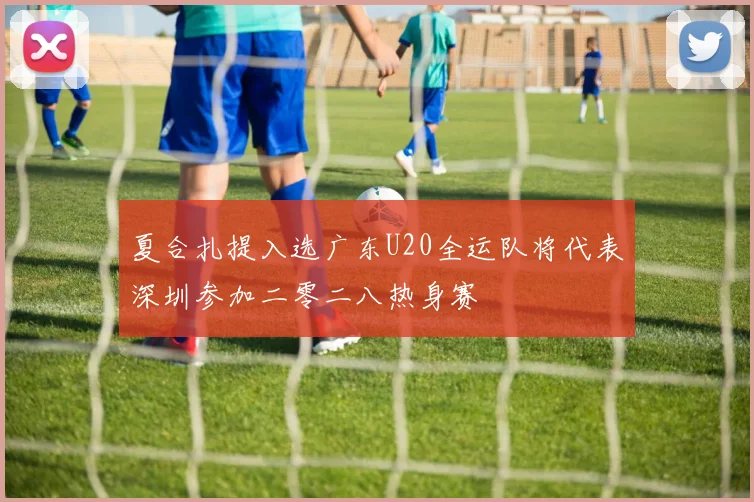 夏合扎提入选广东U20全运队将代表深圳参加二零二八热身赛